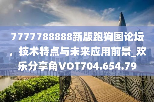 7777788888新版跑狗图论坛，技术特点与未来应用前景_欢乐分享角VOT704.654.79