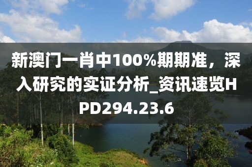 新澳门一肖中100%期期准，深入研究的实证分析_资讯速览HPD294.23.6