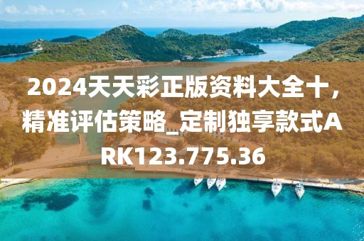 2024天天彩正版资料大全十，精准评估策略_定制独享款式ARK123.775.36