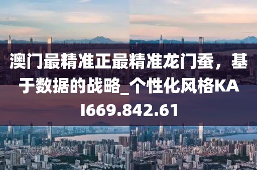 澳门最精准正最精准龙门蚕，基于数据的战略_个性化风格KAI669.842.61