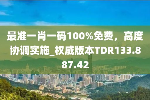 最准一肖一码100%免费，高度协调实施_权威版本TDR133.887.42