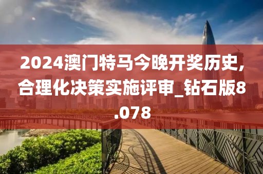 2024澳门特马今晚开奖历史,合理化决策实施评审_钻石版8.078