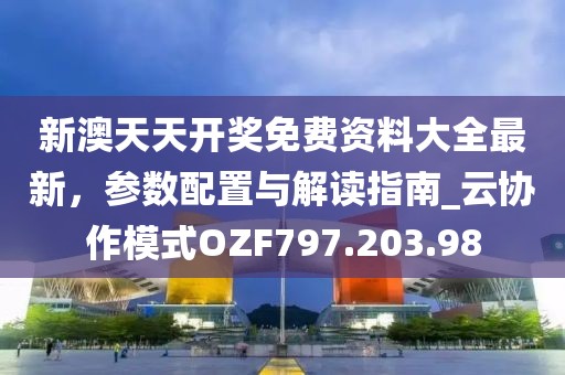 新澳天天开奖免费资料大全最新，参数配置与解读指南_云协作模式OZF797.203.98