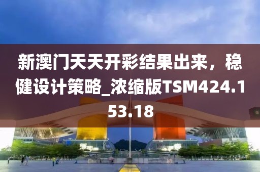 新澳门天天开彩结果出来，稳健设计策略_浓缩版TSM424.153.18