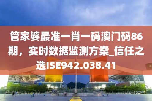 管家婆最准一肖一码澳门码86期，实时数据监测方案_信任之选ISE942.038.41