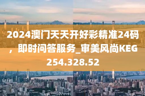 2024澳门天天开好彩精准24码，即时问答服务_审美风尚KEG254.328.52