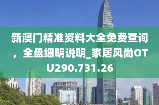新澳门精准资料大全免费查询，全盘细明说明_家居风尚OTU290.731.26