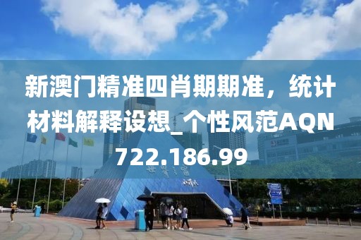 新澳门精准四肖期期准，统计材料解释设想_个性风范AQN722.186.99