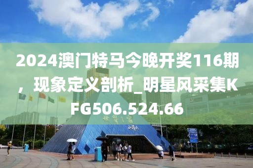2024澳门特马今晚开奖116期，现象定义剖析_明星风采集KFG506.524.66