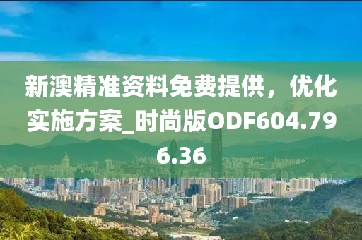 新澳精准资料免费提供，优化实施方案_时尚版ODF604.796.36