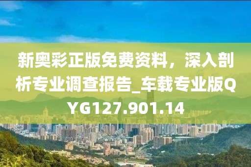 新奥彩正版免费资料，深入剖析专业调查报告_车载专业版QYG127.901.14