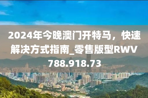 2024年今晚澳门开特马，快速解决方式指南_零售版型RWV788.918.73