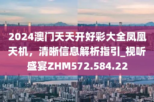 2024澳门天天开好彩大全凤凰天机，清晰信息解析指引_视听盛宴ZHM572.584.22