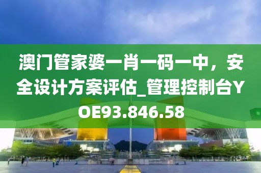 澳门管家婆一肖一码一中，安全设计方案评估_管理控制台YOE93.846.58