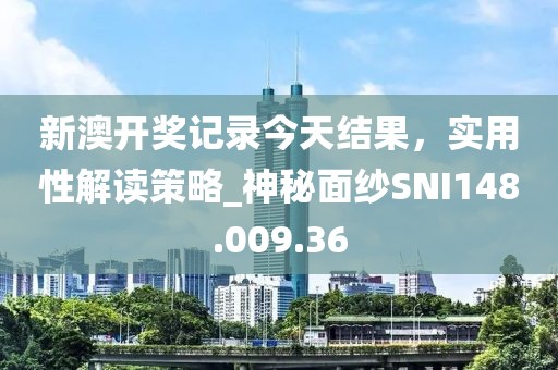 新澳开奖记录今天结果，实用性解读策略_神秘面纱SNI148.009.36