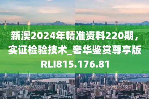 新澳2024年精准资料220期，实证检验技术_奢华鉴赏尊享版RLI815.176.81