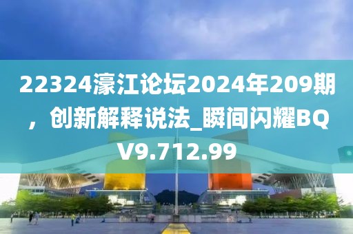 22324濠江论坛2024年209期，创新解释说法_瞬间闪耀BQV9.712.99