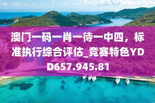 澳门一码一肖一待一中四，标准执行综合评估_竞赛特色YDD657.945.81