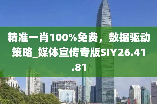 精准一肖100%免费，数据驱动策略_媒体宣传专版SIY26.41.81