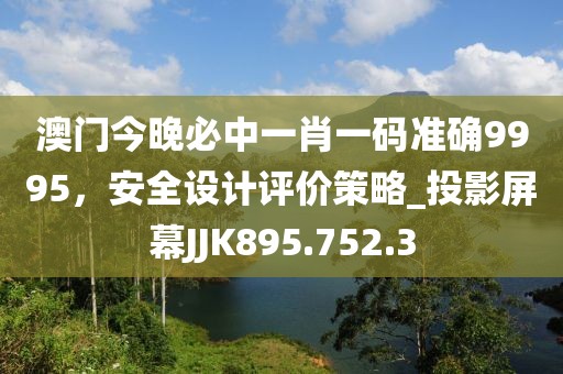 澳门今晚必中一肖一码准确9995，安全设计评价策略_投影屏幕JJK895.752.3