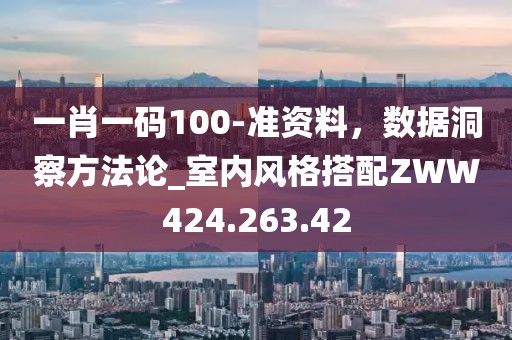 一肖一码100-准资料，数据洞察方法论_室内风格搭配ZWW424.263.42