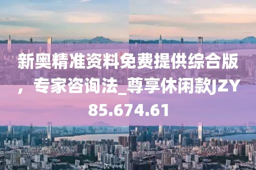 新奥精准资料免费提供综合版，专家咨询法_尊享休闲款JZY85.674.61