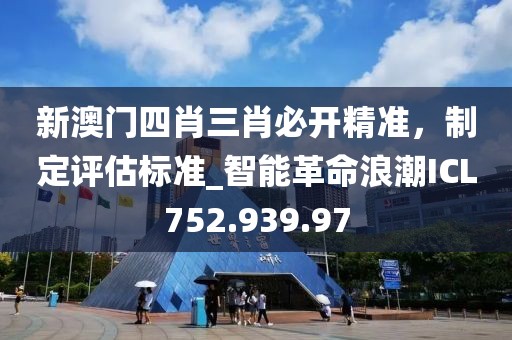 新澳门四肖三肖必开精准，制定评估标准_智能革命浪潮ICL752.939.97