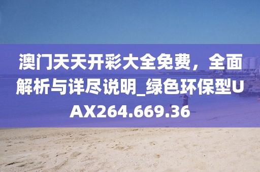 澳门天天开彩大全免费，全面解析与详尽说明_绿色环保型UAX264.669.36