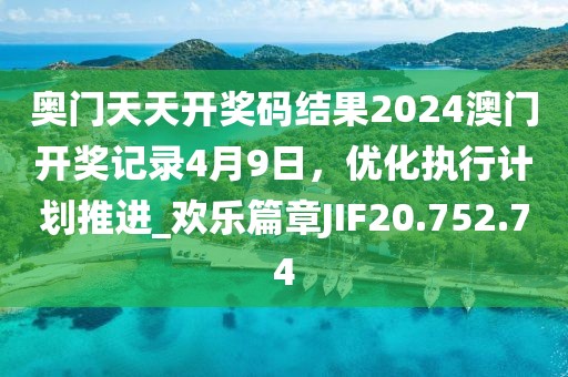 奥门天天开奖码结果2024澳门开奖记录4月9日，优化执行计划推进_欢乐篇章JIF20.752.74