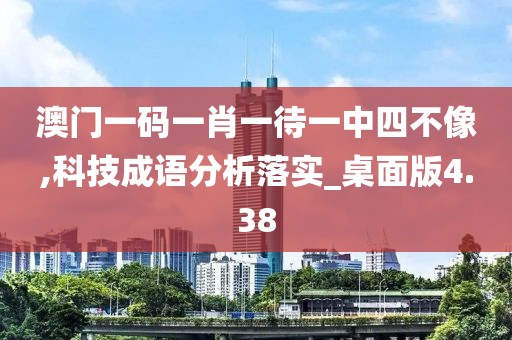 澳门一码一肖一待一中四不像,科技成语分析落实_桌面版4.38