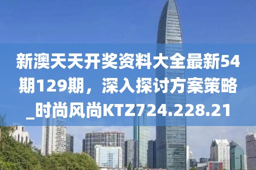 新澳天天开奖资料大全最新54期129期，深入探讨方案策略_时尚风尚KTZ724.228.21