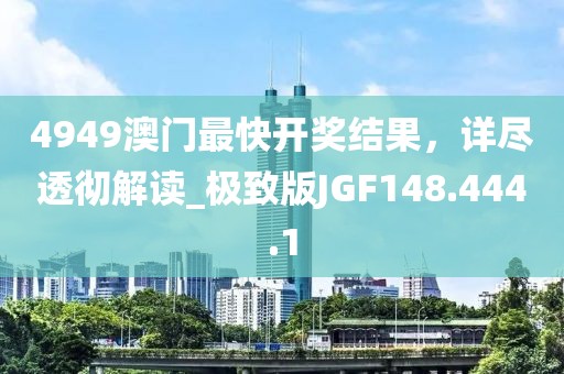 4949澳门最快开奖结果，详尽透彻解读_极致版JGF148.444.1
