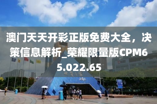 澳门天天开彩正版免费大全，决策信息解析_荣耀限量版CPM65.022.65