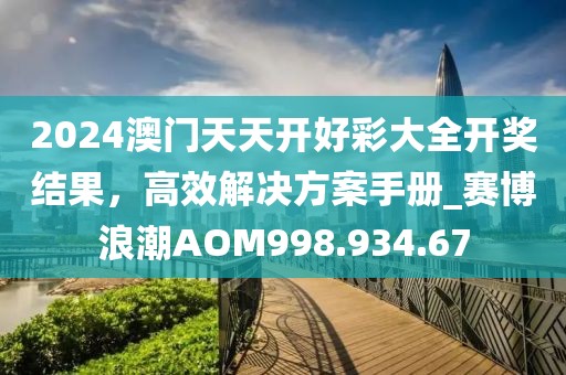 2024澳门天天开好彩大全开奖结果，高效解决方案手册_赛博浪潮AOM998.934.67