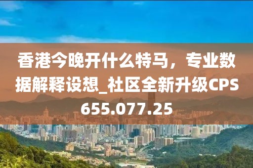 香港今晚开什么特马，专业数据解释设想_社区全新升级CPS655.077.25