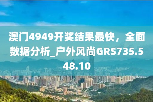澳门4949开奖结果最快，全面数据分析_户外风尚GRS735.548.10