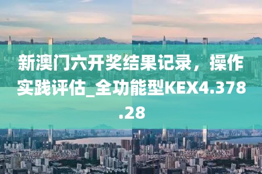 新澳门六开奖结果记录，操作实践评估_全功能型KEX4.378.28