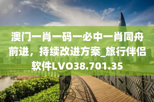 澳门一肖一码一必中一肖同舟前进，持续改进方案_旅行伴侣软件LVO38.701.35