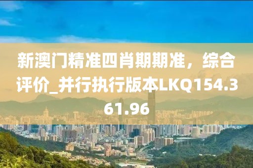 新澳门精准四肖期期准，综合评价_并行执行版本LKQ154.361.96