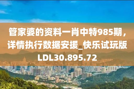 管家婆的资料一肖中特985期，详情执行数据安援_快乐试玩版LDL30.895.72