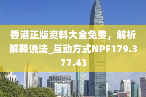 香港正版资料大全免费，解析解释说法_互动方式NPF179.377.43