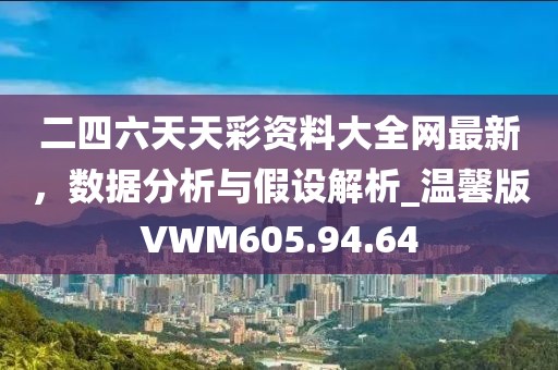 二四六天天彩资料大全网最新，数据分析与假设解析_温馨版VWM605.94.64