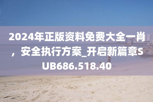 2024年正版资料免费大全一肖，安全执行方案_开启新篇章SUB686.518.40