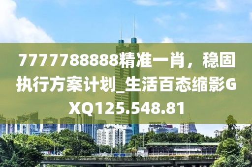7777788888精准一肖，稳固执行方案计划_生活百态缩影GXQ125.548.81
