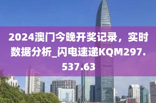 2024澳门今晚开奖记录，实时数据分析_闪电速递KQM297.537.63