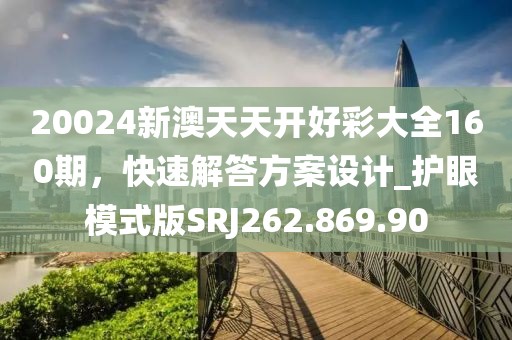 20024新澳天天开好彩大全160期，快速解答方案设计_护眼模式版SRJ262.869.90