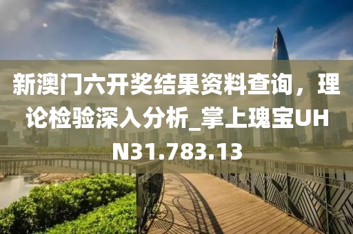 新澳门六开奖结果资料查询，理论检验深入分析_掌上瑰宝UHN31.783.13