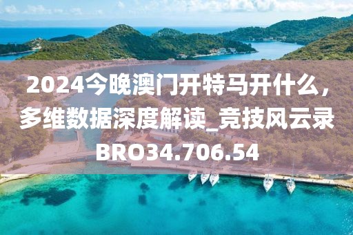 2024今晚澳门开特马开什么，多维数据深度解读_竞技风云录BRO34.706.54