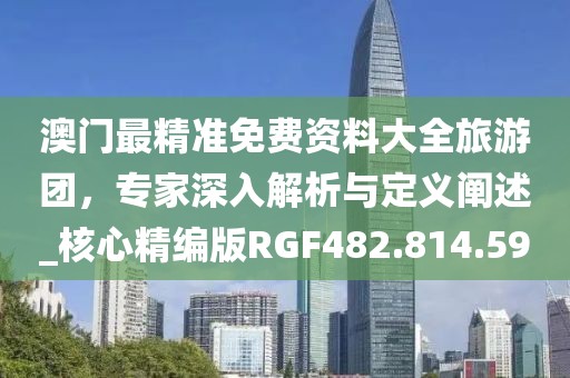 澳门最精准免费资料大全旅游团，专家深入解析与定义阐述_核心精编版RGF482.814.59