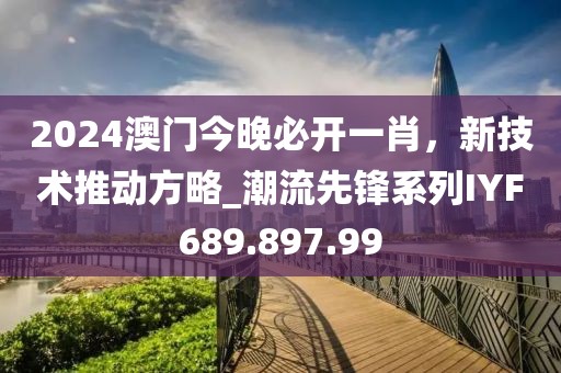 2024澳门今晚必开一肖，新技术推动方略_潮流先锋系列IYF689.897.99
